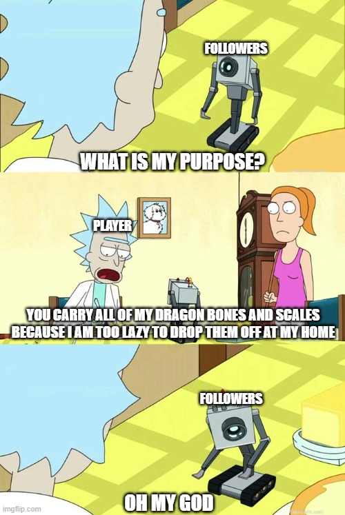 What's My Purpose (Skyrim followers) | FOLLOWERS; WHAT IS MY PURPOSE? PLAYER; YOU CARRY ALL OF MY DRAGON BONES AND SCALES BECAUSE I AM TOO LAZY TO DROP THEM OFF AT MY HOME; FOLLOWERS; OH MY GOD | image tagged in what's my purpose - butter robot | made w/ Imgflip meme maker