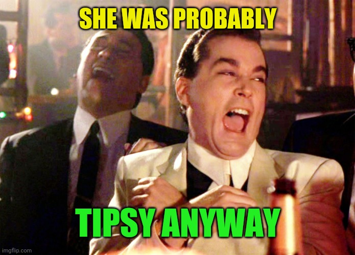 Good Fellas Hilarious Meme | SHE WAS PROBABLY TIPSY ANYWAY | image tagged in memes,good fellas hilarious | made w/ Imgflip meme maker