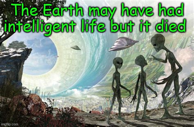 Aliens and Earth | The Earth may have had intelligent life but it died | image tagged in aliens,humans,extinction | made w/ Imgflip meme maker
