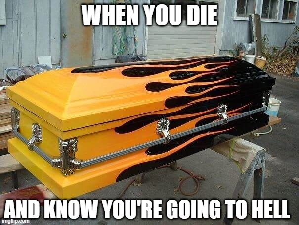 GOIN IN STYLE | WHEN YOU DIE; AND KNOW YOU'RE GOING TO HELL | image tagged in casket,flames,death,funeral | made w/ Imgflip meme maker