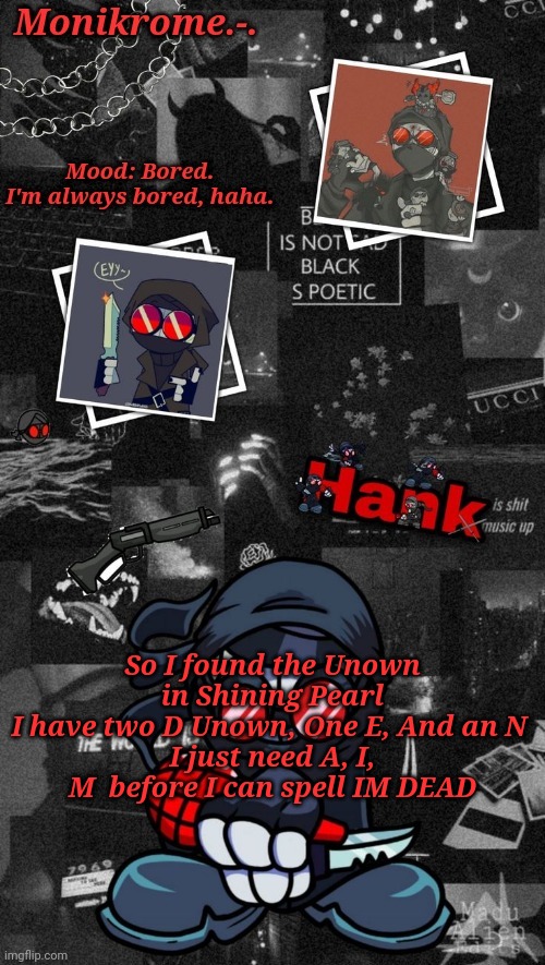 Monikrome's Hank J. Wimbleton Temp | So I found the Unown in Shining Pearl
I have two D Unown, One E, And an N 
I just need A, I, M  before I can spell IM DEAD | image tagged in monikrome's hank j wimbleton temp | made w/ Imgflip meme maker