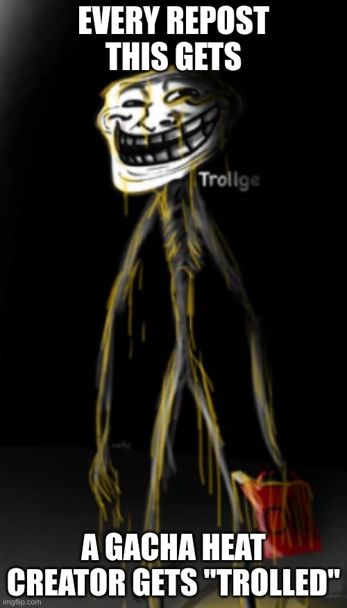 we do a little trolling | EVERY REPOST THIS GETS; A GACHA HEAT CREATOR GETS "TROLLED" | made w/ Imgflip meme maker