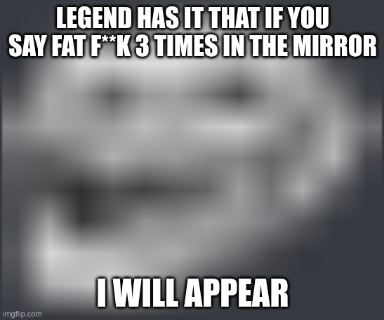 Extremely Low Quality Troll Face | LEGEND HAS IT THAT IF YOU SAY FAT F**K 3 TIMES IN THE MIRROR; I WILL APPEAR | image tagged in extremely low quality troll face | made w/ Imgflip meme maker