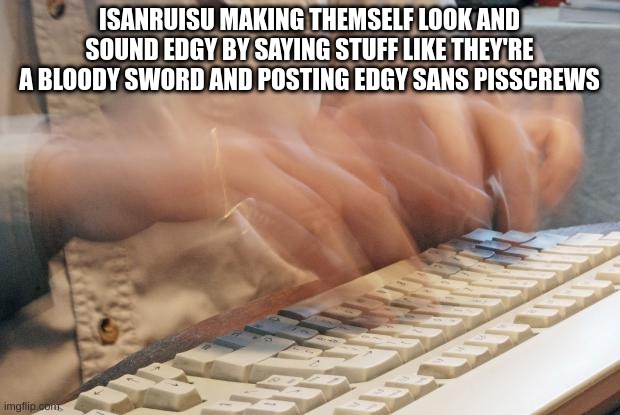 Typing Fast | ISANRUISU MAKING THEMSELF LOOK AND SOUND EDGY BY SAYING STUFF LIKE THEY'RE A BLOODY SWORD AND POSTING EDGY SANS PISSCREWS | made w/ Imgflip meme maker