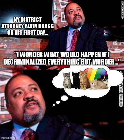 What could possibly go wrong? | NY DISTRICT ATTORNEY ALVIN BRAGG ON HIS FIRST DAY... "I WONDER WHAT WOULD HAPPEN IF I DECRIMINALIZED EVERYTHING BUT MURDER..." | image tagged in liberal logic | made w/ Imgflip meme maker