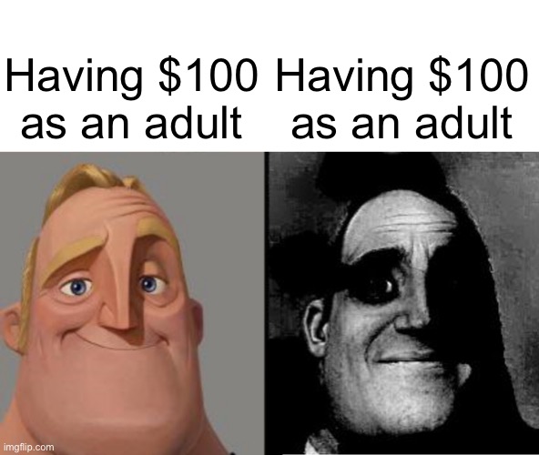 Traumatized Mr. Incredible | Having $100 as an adult; Having $100 as an adult | image tagged in traumatized mr incredible | made w/ Imgflip meme maker
