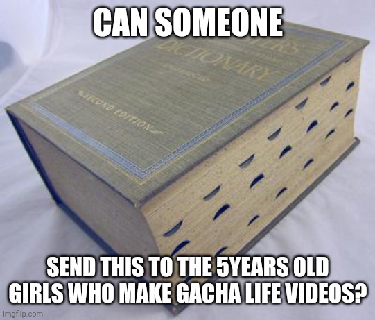 Dictionary | CAN SOMEONE; SEND THIS TO THE 5YEARS OLD GIRLS WHO MAKE GACHA LIFE VIDEOS? | image tagged in dictionary | made w/ Imgflip meme maker