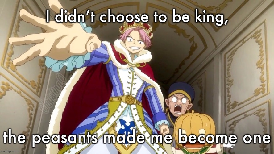 King Natsu Meme | I didn’t choose to be king, the peasants made me become one | image tagged in fairy tail,memes,fairy tail meme,anime meme,natsu dragneel,king | made w/ Imgflip meme maker