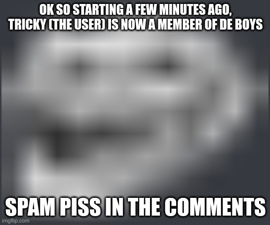 Extremely Low Quality Troll Face | OK SO STARTING A FEW MINUTES AGO, TRICKY (THE USER) IS NOW A MEMBER OF DE BOYS; SPAM PISS IN THE COMMENTS | image tagged in extremely low quality troll face | made w/ Imgflip meme maker