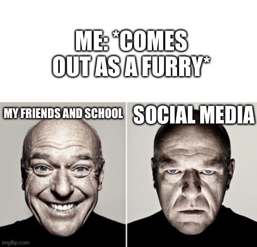 Seriously. Social media is messed up | ME: *COMES OUT AS A FURRY*; SOCIAL MEDIA; MY FRIENDS AND SCHOOL | image tagged in dean norris's reaction,furry,furry memes,the furry fandom,lgbtq | made w/ Imgflip meme maker