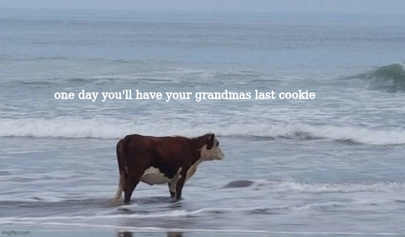 zad | one day you'll have your grandmas last cookie | image tagged in sad cow | made w/ Imgflip meme maker