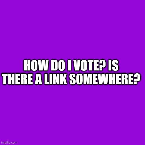 Blank Transparent Square | HOW DO I VOTE? IS THERE A LINK SOMEWHERE? | image tagged in memes,blank transparent square | made w/ Imgflip meme maker