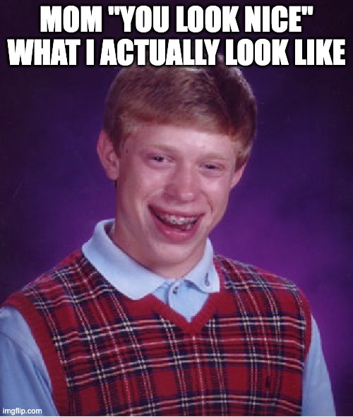 Bad Luck Brian | MOM "YOU LOOK NICE" WHAT I ACTUALLY LOOK LIKE | image tagged in memes,bad luck brian | made w/ Imgflip meme maker