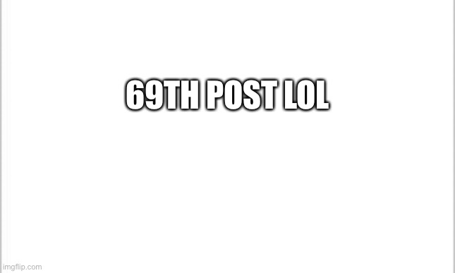 Lol | 69TH POST LOL | image tagged in white background | made w/ Imgflip meme maker