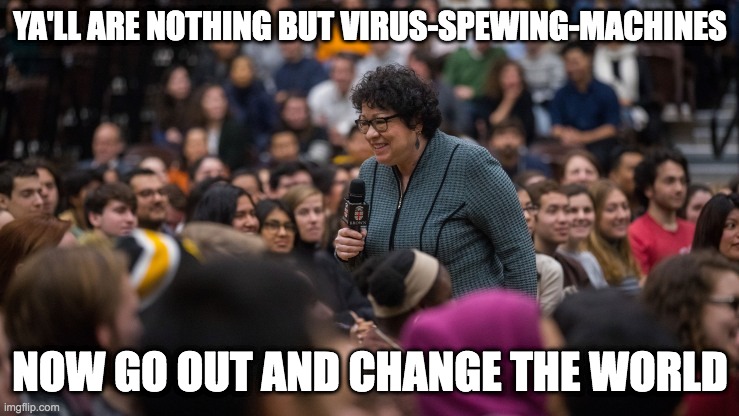 You virus spewing machines you | YA'LL ARE NOTHING BUT VIRUS-SPEWING-MACHINES; NOW GO OUT AND CHANGE THE WORLD | image tagged in sotomayor,mandates,vaccines,covid-19,scotus | made w/ Imgflip meme maker