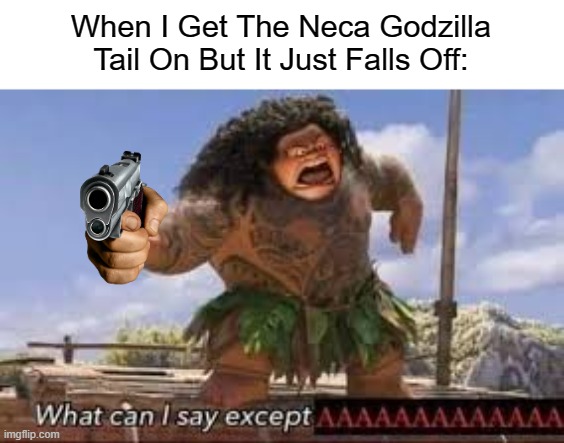 now i gotta get a damn burn on my finger again | When I Get The Neca Godzilla Tail On But It Just Falls Off: | image tagged in what can i say except aaaaaaaaaaa,f | made w/ Imgflip meme maker