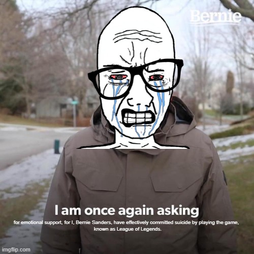 Bernie I Am Once Again Asking For Your Support | for emotional support, for I, Bernie Sanders, have effectively committed suicide by playing the game, 
 known as League of Legends. | image tagged in memes,bernie i am once again asking for your support | made w/ Imgflip meme maker