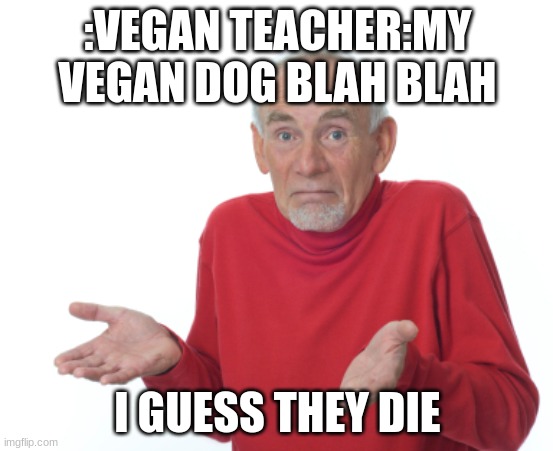 Guess I'll die  | :VEGAN TEACHER:MY VEGAN DOG BLAH BLAH; I GUESS THEY DIE | image tagged in guess i'll die | made w/ Imgflip meme maker