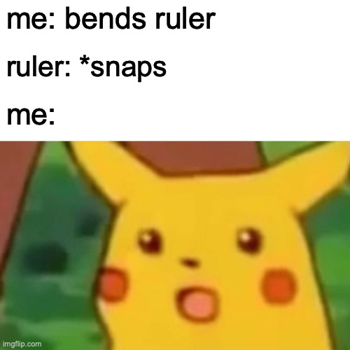 Surprised Pikachu Meme | me: bends ruler; ruler: *snaps; me: | image tagged in memes,surprised pikachu | made w/ Imgflip meme maker
