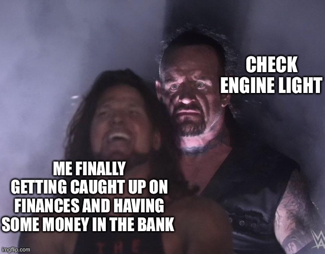 undertaker | CHECK ENGINE LIGHT; ME FINALLY GETTING CAUGHT UP ON FINANCES AND HAVING SOME MONEY IN THE BANK | image tagged in undertaker | made w/ Imgflip meme maker