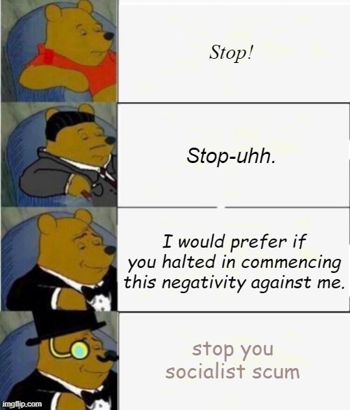 Whinni Le Turd |  Stop! Stop-uhh. I would prefer if you halted in commencing this negativity against me. stop you socialist scum | image tagged in tuxedo winnie the pooh 4 panel | made w/ Imgflip meme maker