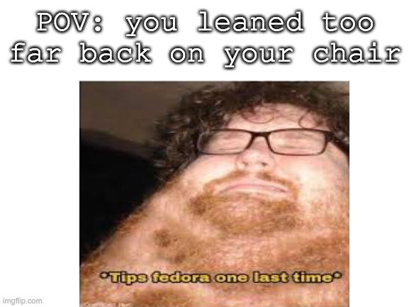 happens to everyone | POV: you leaned too far back on your chair | image tagged in memes,fedora | made w/ Imgflip meme maker