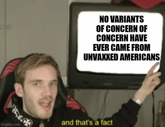 But but but... | NO VARIANTS OF CONCERN OF CONCERN HAVE EVER CAME FROM UNVAXXED AMERICANS | image tagged in and that's a fact,covid-19,democrats,cdc,biden | made w/ Imgflip meme maker