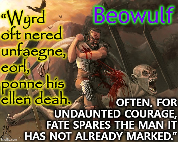 Beowulf; “Wyrd oft nered
unfaegne, eorl, ponne his ellen deah. OFTEN, FOR UNDAUNTED COURAGE,
FATE SPARES THE MAN IT HAS NOT ALREADY MARKED.” | image tagged in epic,poem,olde english | made w/ Imgflip meme maker