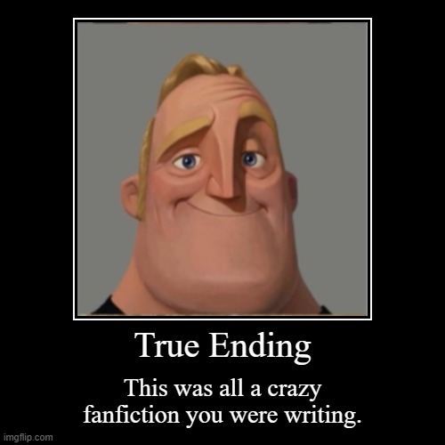 True Ending | This was all a crazy fanfiction you were writing. | image tagged in funny,demotivationals | made w/ Imgflip demotivational maker