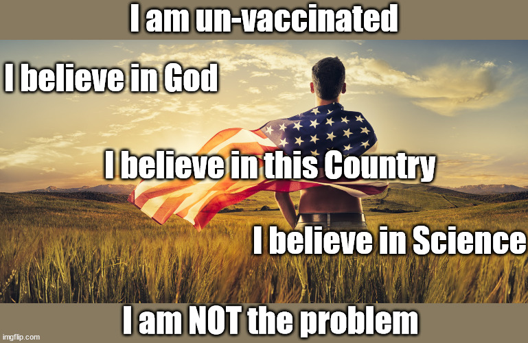 Regardless of what those in charge say | I am un-vaccinated; I believe in God; I believe in this Country; I believe in Science; I am NOT the problem | image tagged in patriotic,covid,evil government | made w/ Imgflip meme maker