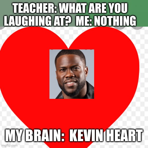 Kevin heart | TEACHER: WHAT ARE YOU LAUGHING AT?  ME: NOTHING; MY BRAIN:  KEVIN HEART | image tagged in kevin hart,heart | made w/ Imgflip meme maker
