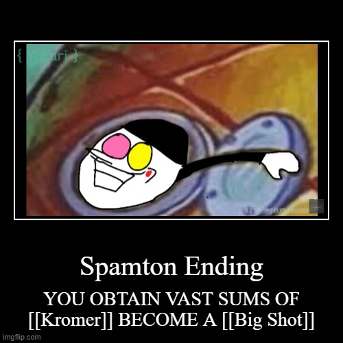 Spamton Ending | YOU OBTAIN VAST SUMS OF [[Kromer]] BECOME A [[Big Shot]] | image tagged in funny,demotivationals | made w/ Imgflip demotivational maker