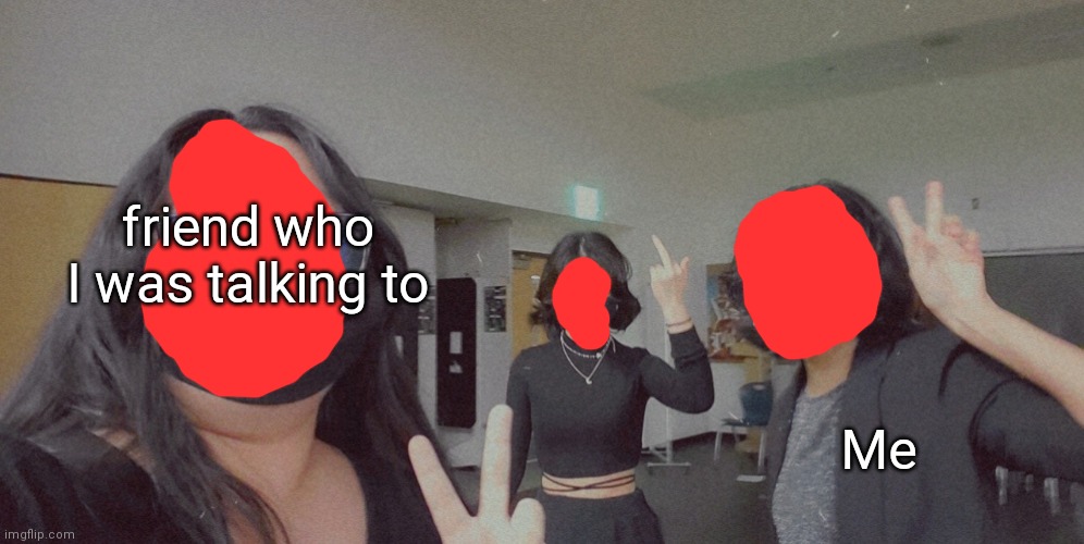 friend who I was talking to Me | made w/ Imgflip meme maker
