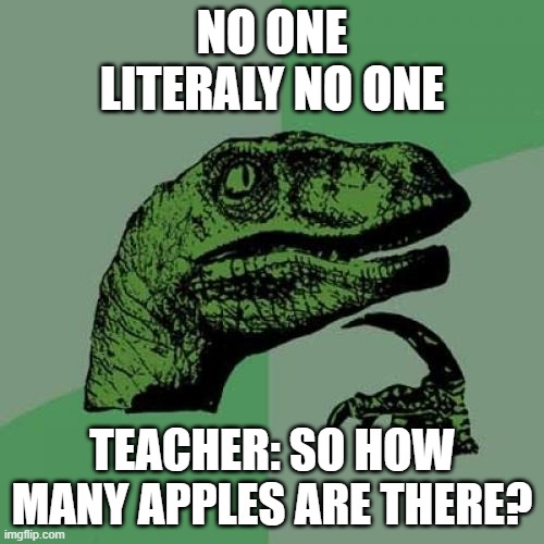 When you ask teachers for help... | NO ONE
LITERALY NO ONE; TEACHER: SO HOW MANY APPLES ARE THERE? | image tagged in memes,philosoraptor,funny,one does not simply,change my mind,ill just wait here | made w/ Imgflip meme maker
