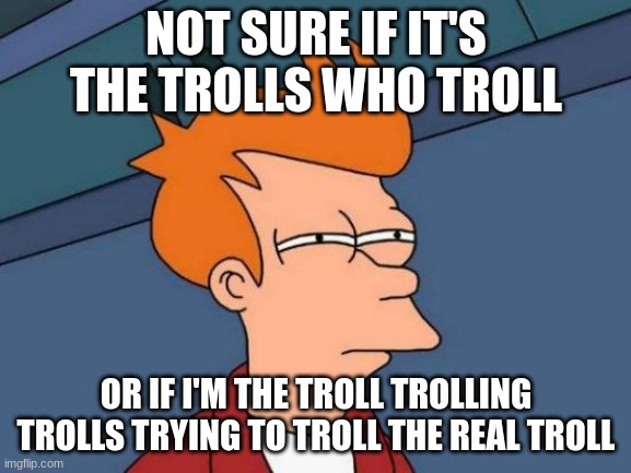 wait what | NOT SURE IF IT'S THE TROLLS WHO TROLL; OR IF I'M THE TROLL TROLLING TROLLS TRYING TO TROLL THE REAL TROLL | image tagged in memes,futurama fry | made w/ Imgflip meme maker