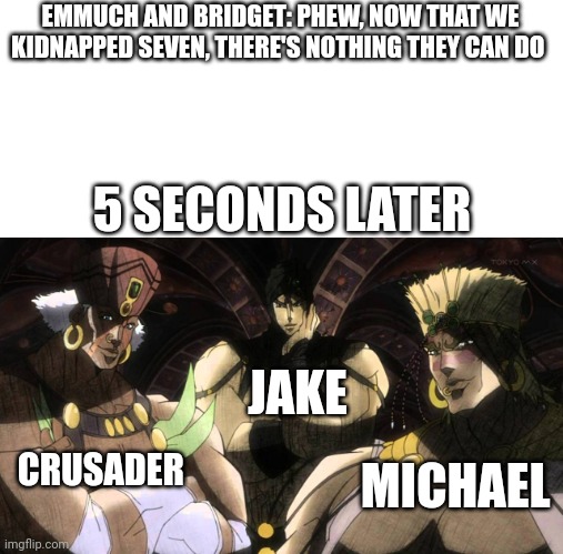 No one messes with Crusader, Michael, and Jake | EMMUCH AND BRIDGET: PHEW, NOW THAT WE KIDNAPPED SEVEN, THERE'S NOTHING THEY CAN DO; 5 SECONDS LATER; JAKE; MICHAEL; CRUSADER | image tagged in pillar men | made w/ Imgflip meme maker