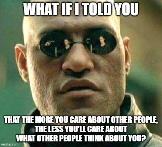 Unplug From Your Social Anxiety | WHAT IF I TOLD YOU; THAT THE MORE YOU CARE ABOUT OTHER PEOPLE,
THE LESS YOU'LL CARE ABOUT
WHAT OTHER PEOPLE THINK ABOUT YOU? | image tagged in what if i told you,social anxiety,caring,care,depression sadness hurt pain anxiety,the matrix | made w/ Imgflip meme maker