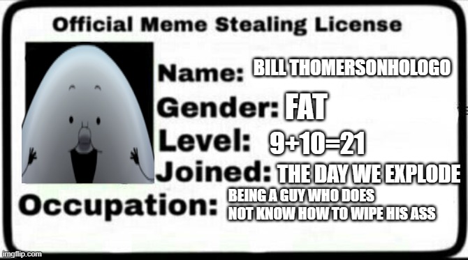 Well | BILL THOMERSONHOLOGO; FAT; 9+10=21; THE DAY WE EXPLODE; BEING A GUY WHO DOES NOT KNOW HOW TO WIPE HIS ASS | image tagged in meme stealing license | made w/ Imgflip meme maker
