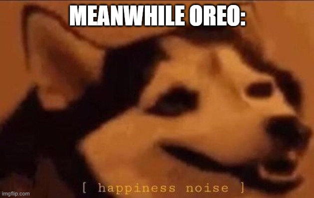 Happiness Noise | MEANWHILE OREO: | image tagged in happiness noise | made w/ Imgflip meme maker