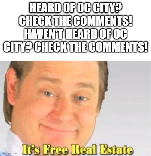 It's Free Real Estate | HEARD OF OC CITY? CHECK THE COMMENTS!
HAVEN'T HEARD OF OC CITY? CHECK THE COMMENTS! | image tagged in it's free real estate | made w/ Imgflip meme maker