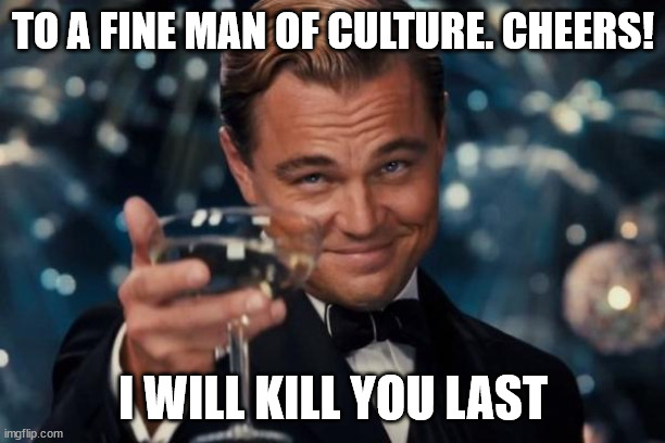 Leonardo Dicaprio Cheers Meme | TO A FINE MAN OF CULTURE. CHEERS! I WILL KILL YOU LAST | image tagged in memes,leonardo dicaprio cheers | made w/ Imgflip meme maker
