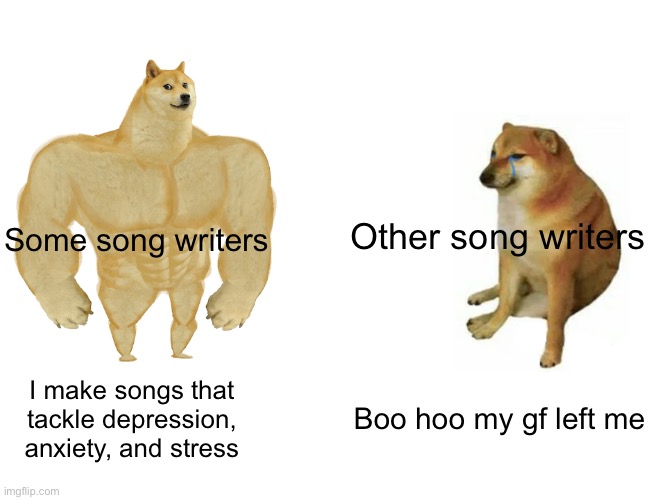 It’s true tho | Other song writers; Some song writers; Boo hoo my gf left me; I make songs that tackle depression, anxiety, and stress | image tagged in memes,buff doge vs cheems | made w/ Imgflip meme maker