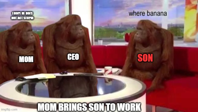 lol | I HOPE HE DOES NOT ACT STUPID; CEO; SON; MOM; MOM BRINGS SON TO WORK | image tagged in where banana | made w/ Imgflip meme maker
