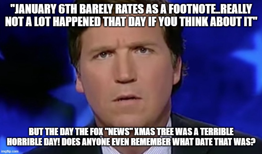 Tucker Carlson | "JANUARY 6TH BARELY RATES AS A FOOTNOTE..REALLY NOT A LOT HAPPENED THAT DAY IF YOU THINK ABOUT IT"; BUT THE DAY THE FOX "NEWS" XMAS TREE WAS A TERRIBLE HORRIBLE DAY! DOES ANYONE EVEN REMEMBER WHAT DATE THAT WAS? | image tagged in tucker carlson | made w/ Imgflip meme maker