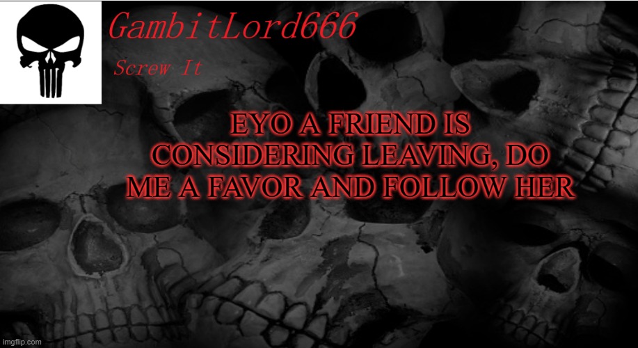 (link in the comments) | EYO A FRIEND IS CONSIDERING LEAVING, DO ME A FAVOR AND FOLLOW HER | image tagged in gambitlord666 | made w/ Imgflip meme maker