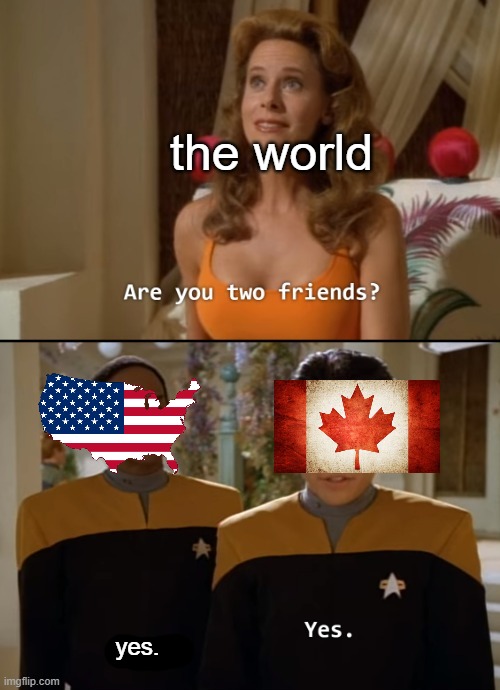 so i can into canada? | the world; yes. | image tagged in are you two friends textbox fixed | made w/ Imgflip meme maker