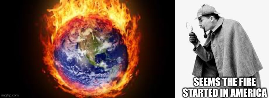SEEMS THE FIRE STARTED IN AMERICA | image tagged in burning earth,detective | made w/ Imgflip meme maker