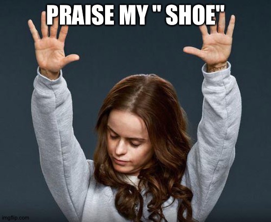 Praise the lord | PRAISE MY " SHOE" | image tagged in praise the lord | made w/ Imgflip meme maker