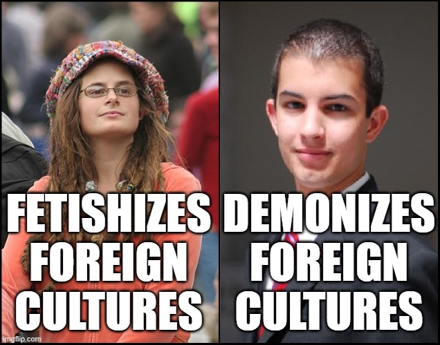 When You Don't Understand That We're All Just People, With Everything That Entails | DEMONIZES FOREIGN CULTURES; FETISHIZES FOREIGN CULTURES | image tagged in college liberal,college conservative,fetish,xenophobia,prejudice,culture | made w/ Imgflip meme maker