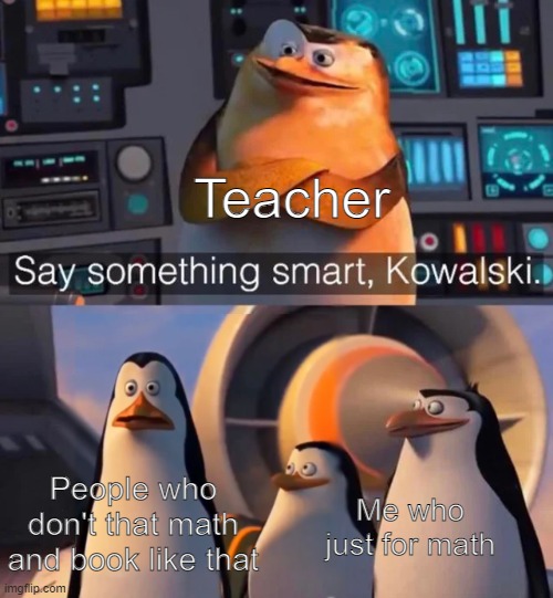 That one kid in math | Teacher; People who don't that math and book like that; Me who just for math | image tagged in say something smart kowalski,memes | made w/ Imgflip meme maker